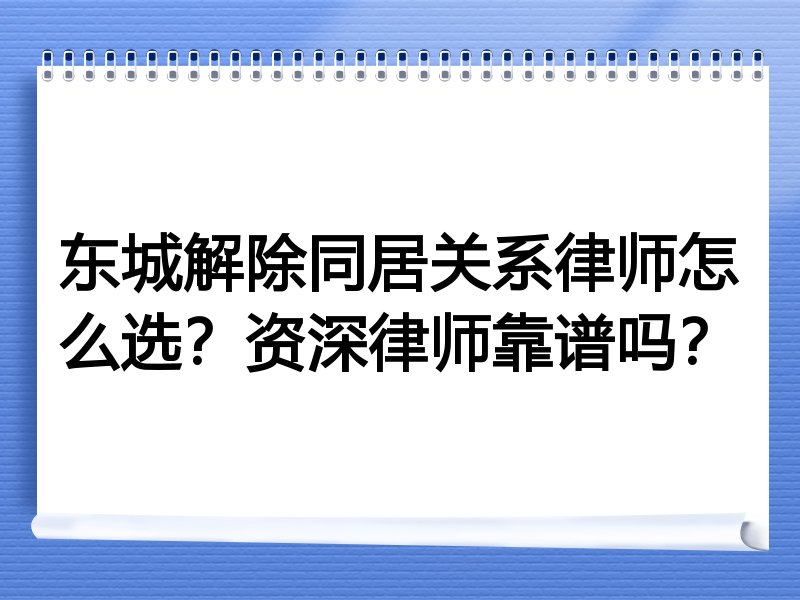 东城解除同居关系律师怎么选？资深律师靠谱吗？