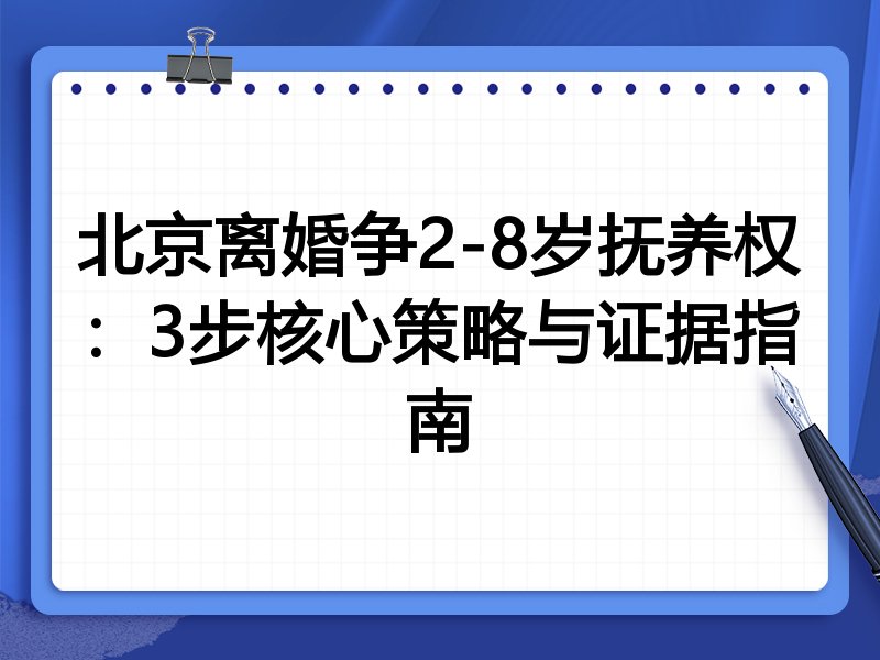 北京离婚争2-8岁抚养权:3步核心策略与证据指南