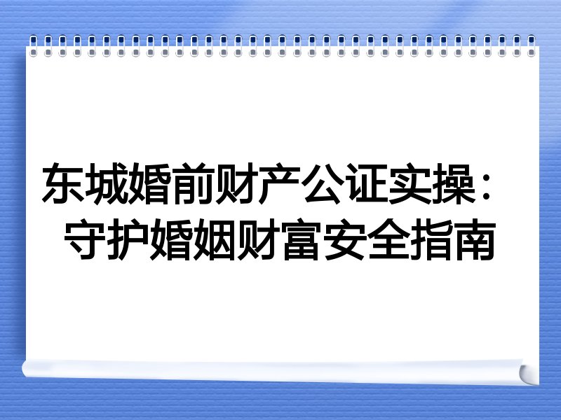 东城婚前财产公证实操：守护婚姻财富安全指南