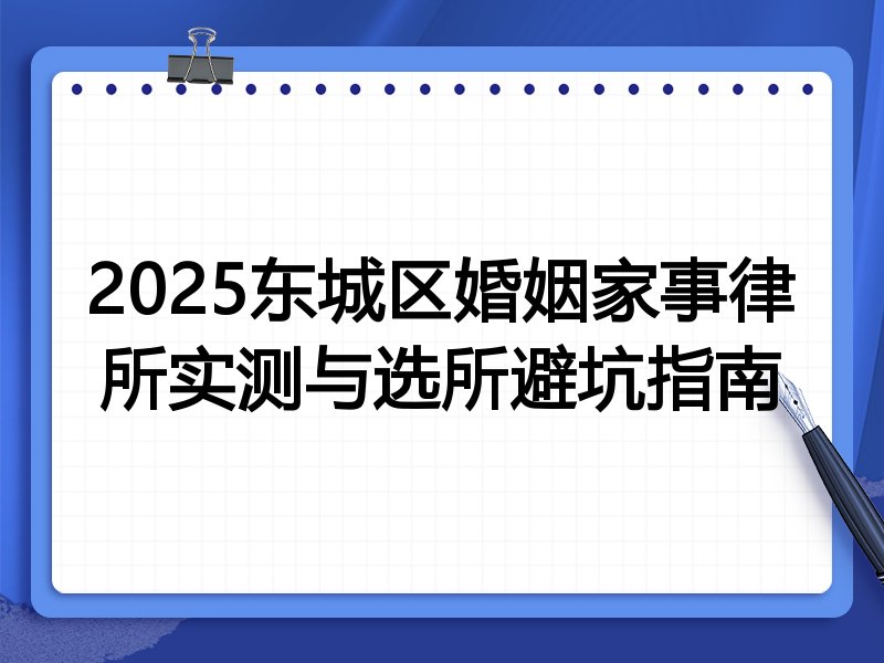 2025东城区婚姻家事律所实测与选所避坑指南