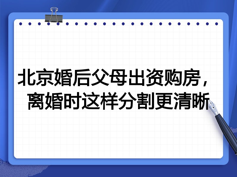 北京婚后父母出资购房,离婚时这样分割更清晰