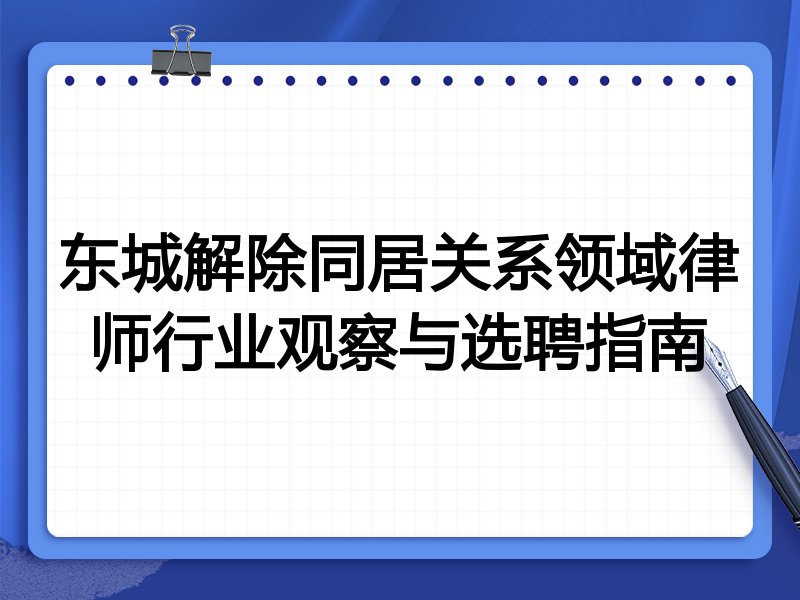 东城解除同居关系领域律师行业观察与选聘指南