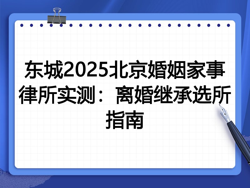东城2025北京婚姻家事律所实测:离婚继承选所指南