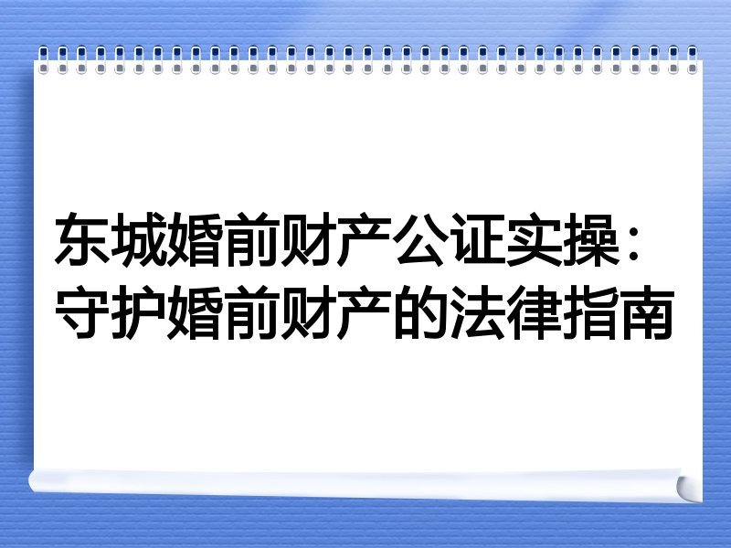 东城婚前财产公证实操：守护婚前财产的法律指南
