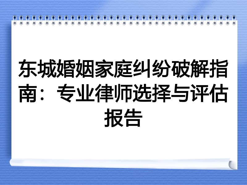 东城婚姻家庭纠纷破解指南：专业律师选择与评估报告