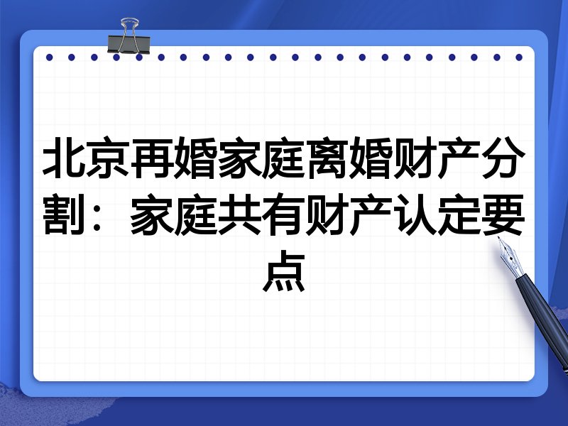 北京再婚家庭离婚财产分割：家庭共有财产认定要点