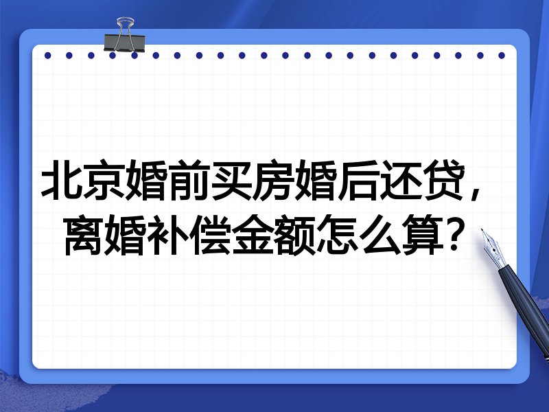 北京婚前买房婚后还贷,离婚补偿金额怎么算?