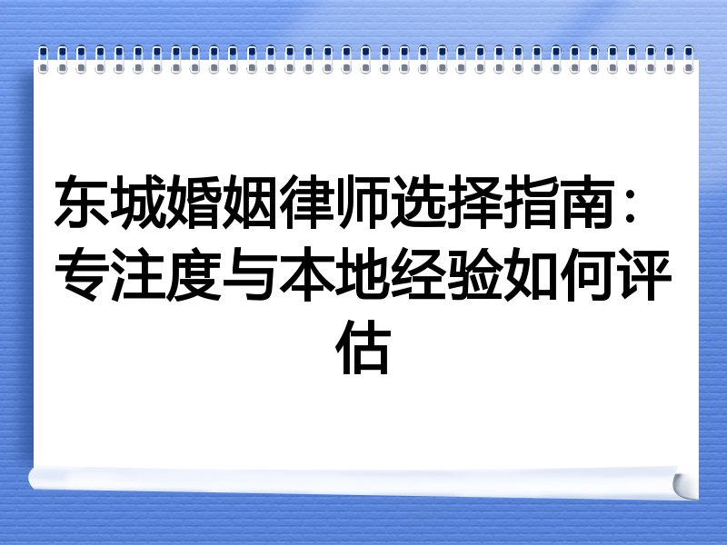 东城婚姻律师选择指南：专注度与本地经验如何评估