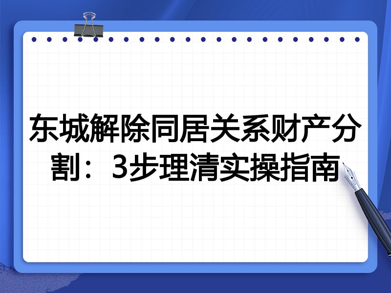 东城解除同居关系财产分割:3步理清实操指南
