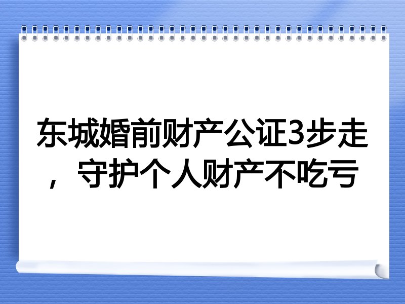 东城婚前财产公证3步走，守护个人财产不吃亏