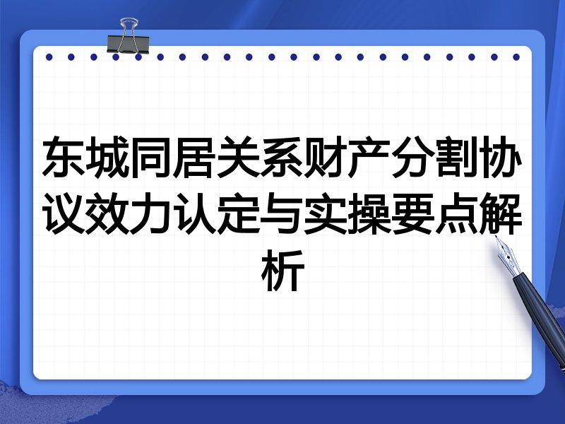 东城同居关系财产分割协议效力认定与实操要点解析