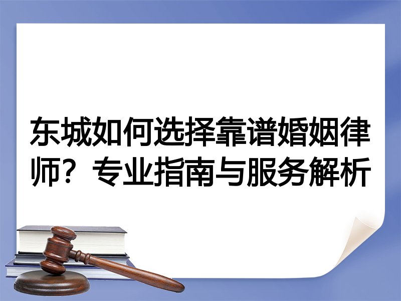 东城如何选择靠谱婚姻律师？专业指南与服务解析