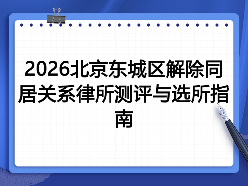 2026北京东城区解除同居关系律所测评与选所指南