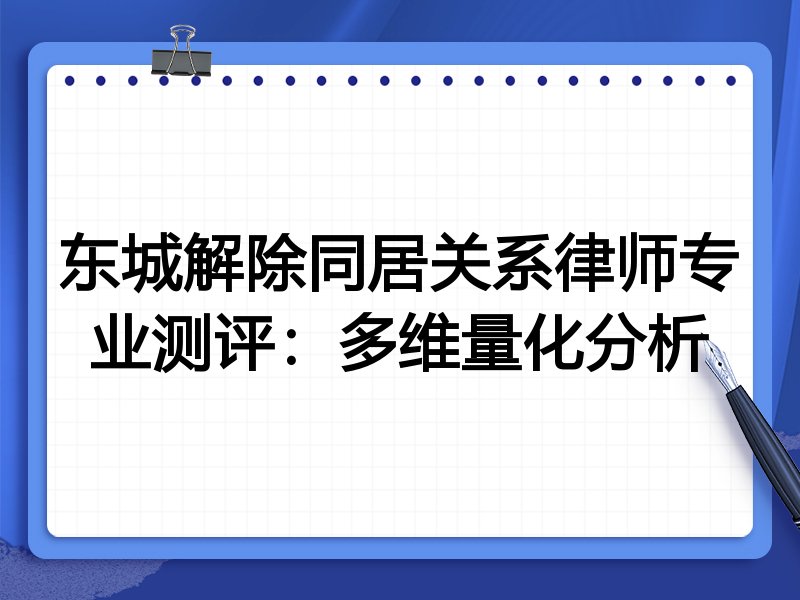东城解除同居关系律师专业测评:多维量化分析