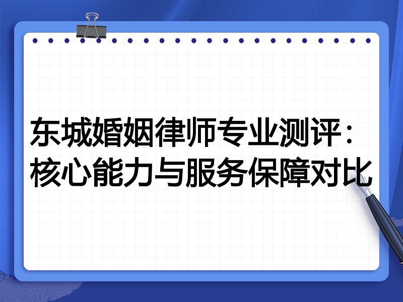 东城婚姻律师专业测评:核心能力与服务保障对比