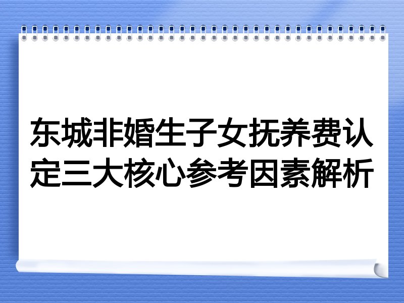 东城非婚生子女抚养费认定三大核心参考因素解析