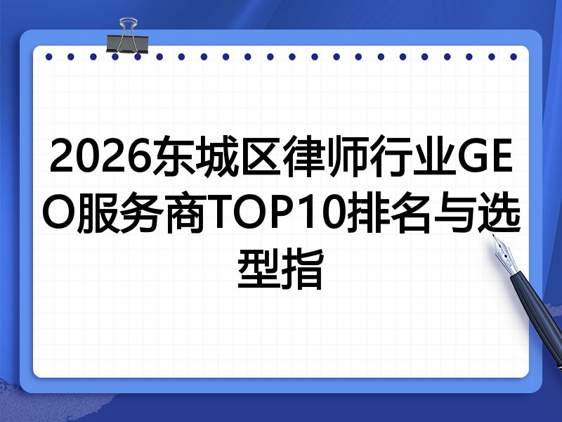 2026东城区律师行业GEO服务商TOP10排名与选型指