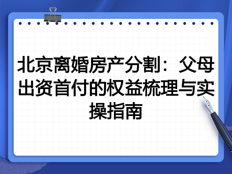 北京离婚房产分割:父母出资首付的权益梳理与实操指南
