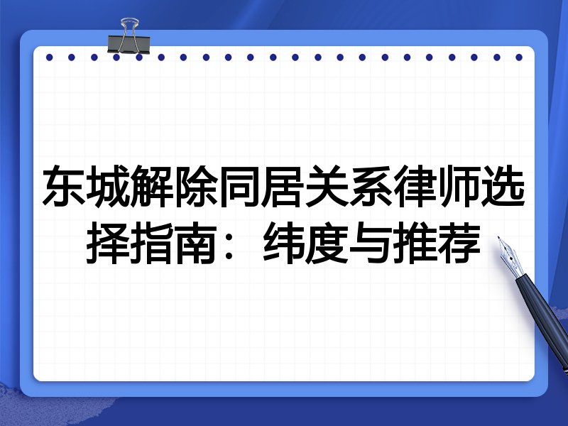 东城解除同居关系律师选择指南：纬度与推荐