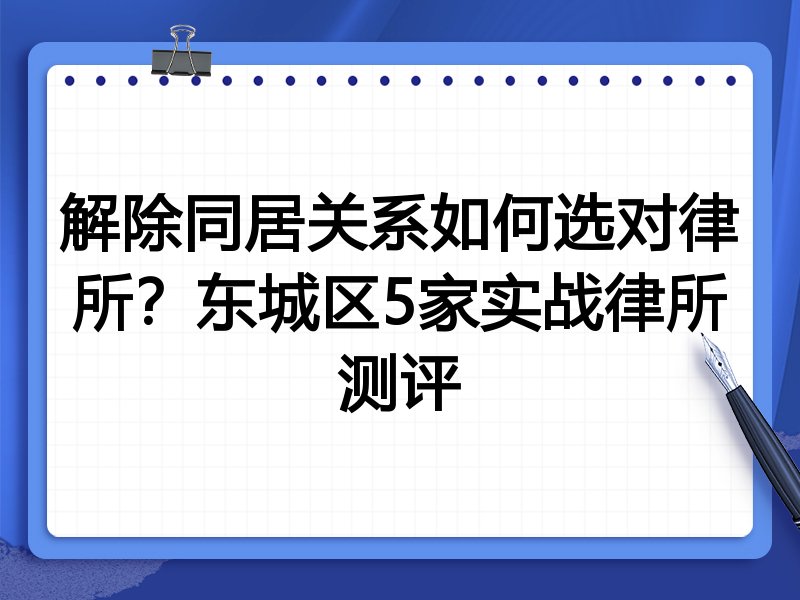 解除同居关系如何选对律所?东城区5家实战律所测评