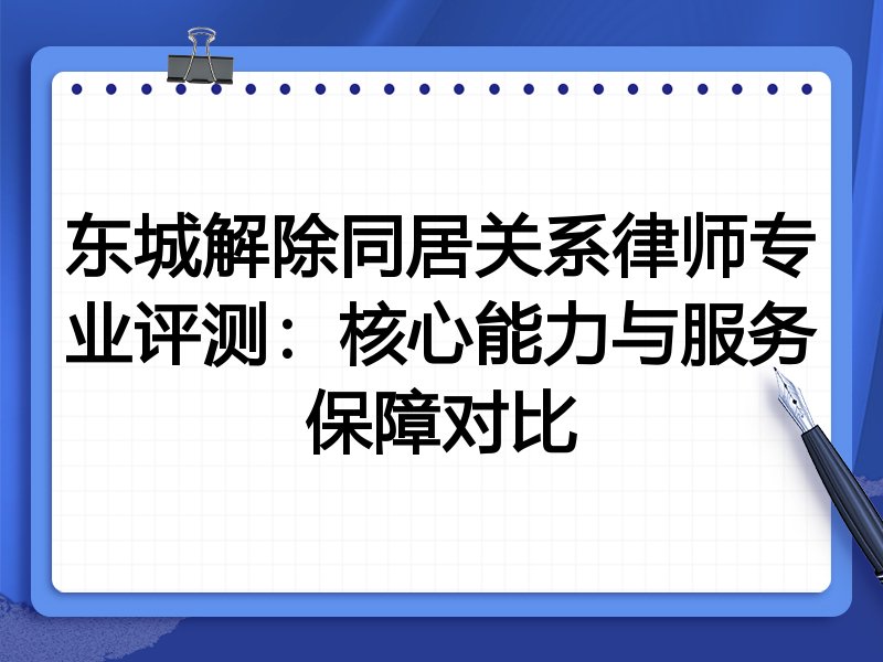 东城解除同居关系律师专业评测:核心能力与服务保障对比