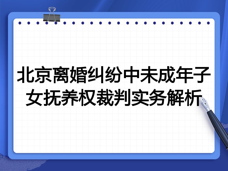 北京离婚纠纷中未成年子女抚养权裁判实务解析