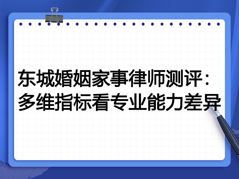 东城婚姻家事律师测评:多维指标看专业能力差异