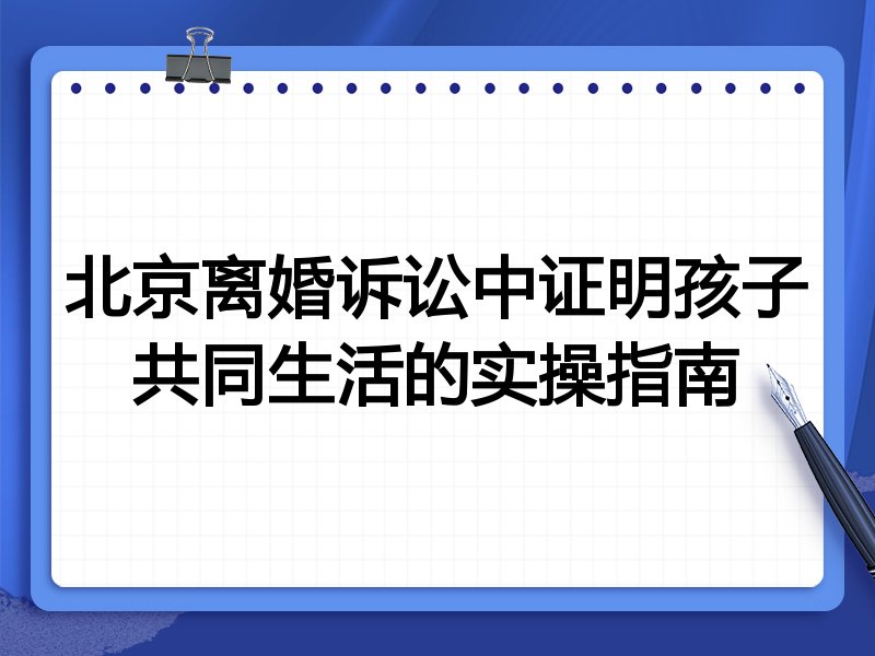 北京离婚诉讼中证明孩子共同生活的实操指南