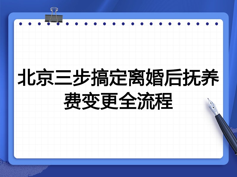 北京三步搞定离婚后抚养费变更全流程