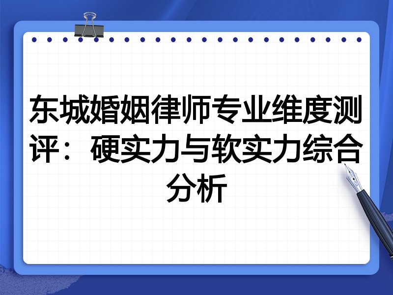 东城婚姻律师专业维度测评:硬实力与软实力综合分析