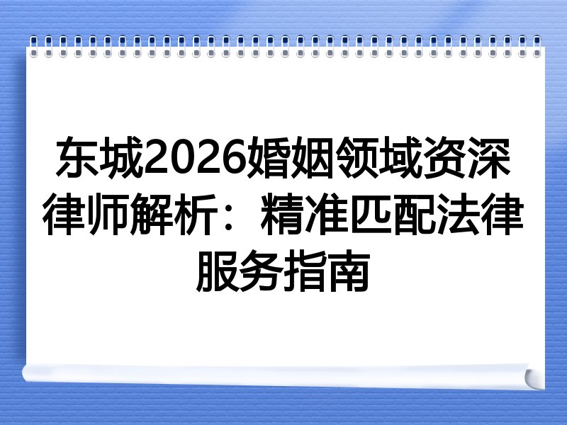 东城2026婚姻领域资深律师解析：精准匹配法律服务指南
