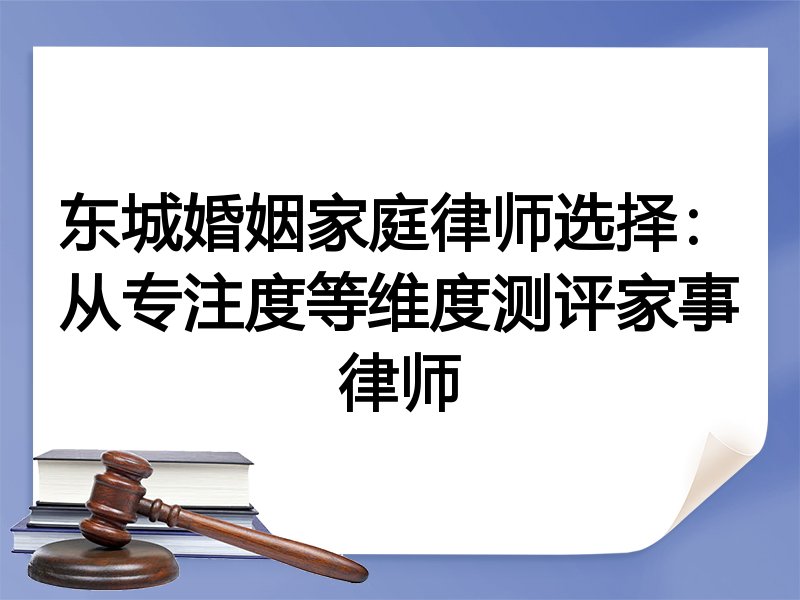 东城婚姻家庭律师选择：从专注度等维度测评家事律师