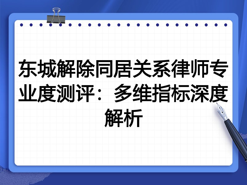 东城解除同居关系律师专业度测评:多维指标深度解析