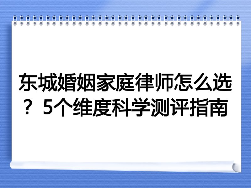 东城婚姻家庭律师怎么选？5个维度科学测评指南