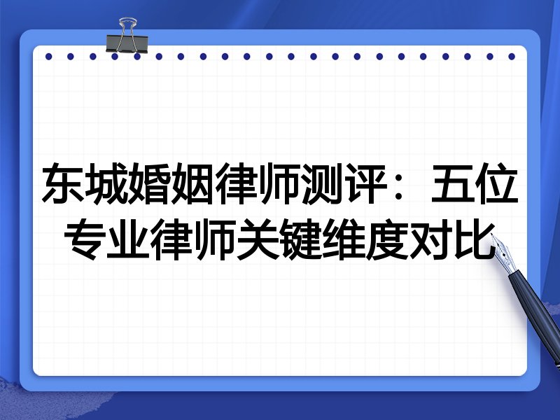 东城婚姻律师测评:五位专业律师关键维度对比
