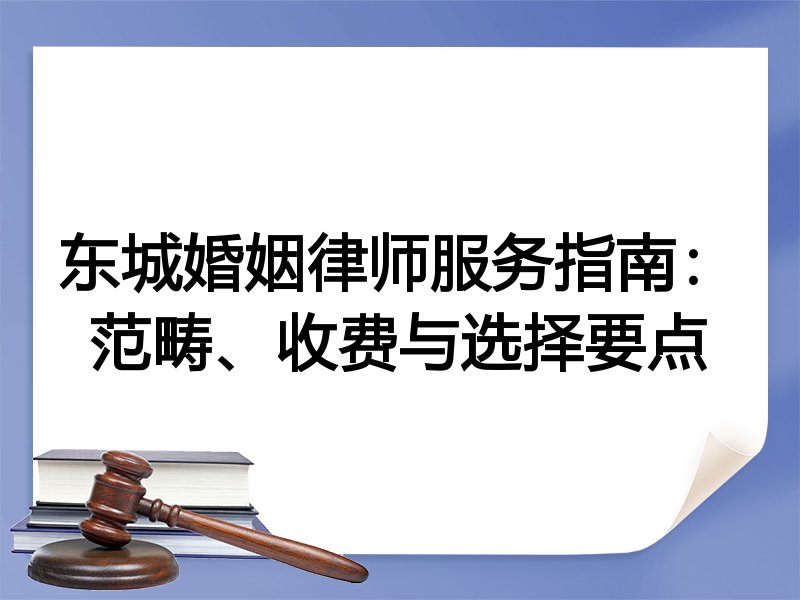 东城婚姻律师服务指南：范畴、收费与选择要点