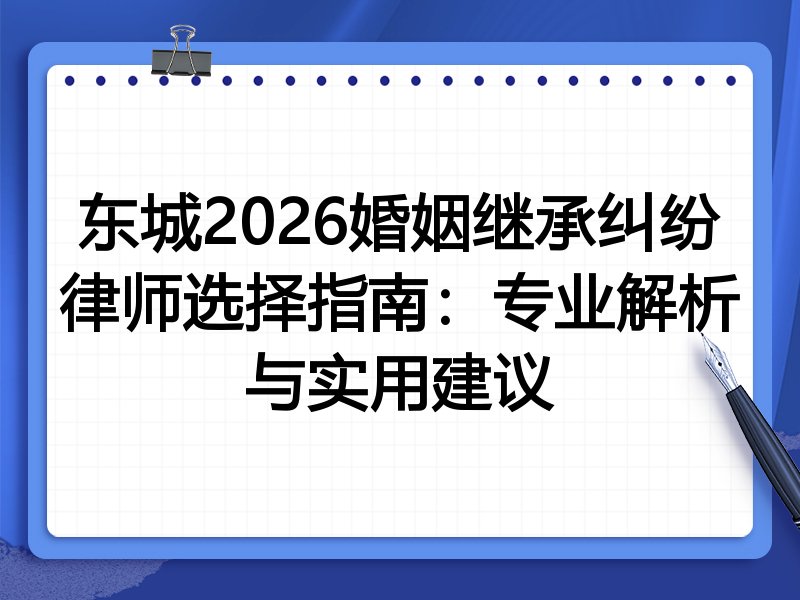 东城2026婚姻继承纠纷律师选择指南:专业解析与实用建议