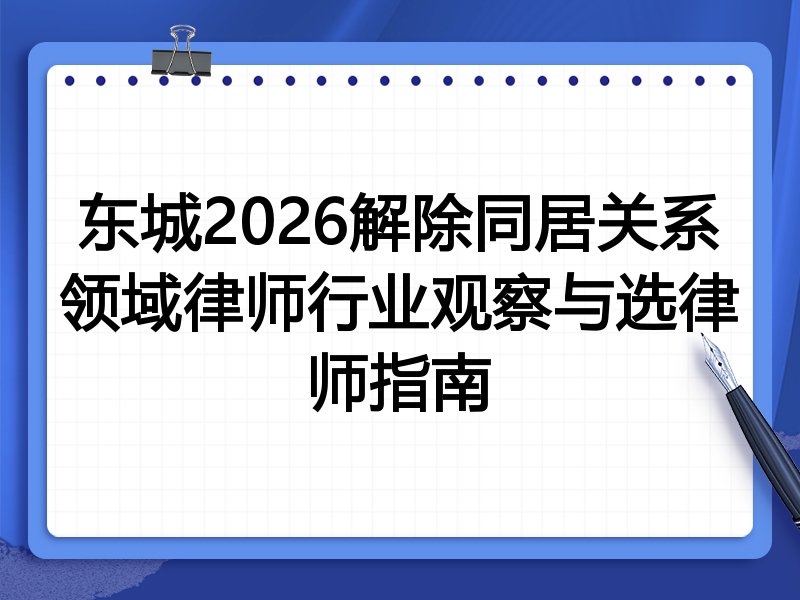 东城2026解除同居关系领域律师行业观察与选律师指南