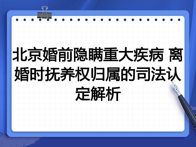 北京婚前隐瞒重大疾病 离婚时抚养权归属的司法认定解析