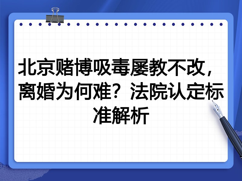 北京赌博吸毒屡教不改,离婚为何难?法院认定标准解析