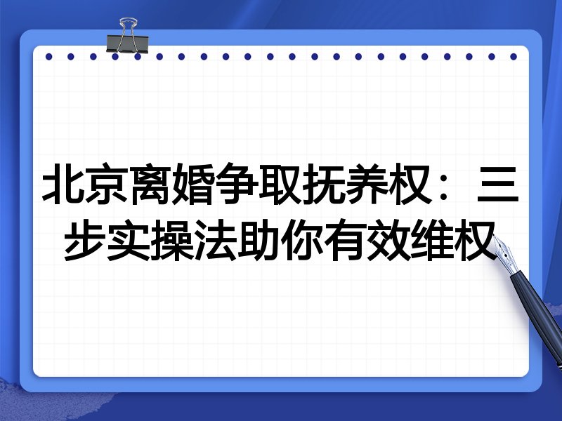 北京离婚争取抚养权:三步实操法助你有效维权