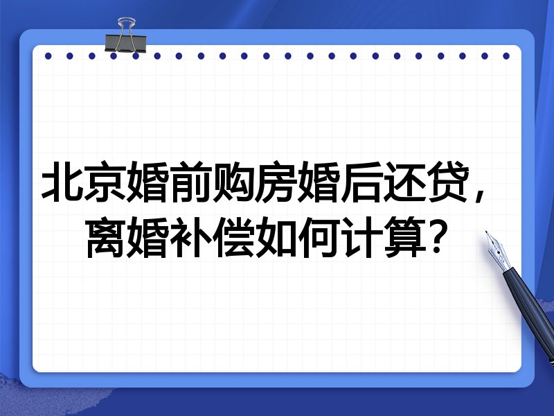 北京婚前购房婚后还贷，离婚补偿如何计算？