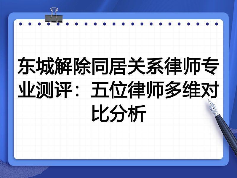 东城解除同居关系律师专业测评:五位律师多维对比分析