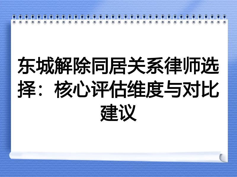 东城解除同居关系律师选择：核心评估维度与对比建议