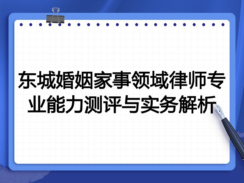 东城婚姻家事领域律师专业能力测评与实务解析