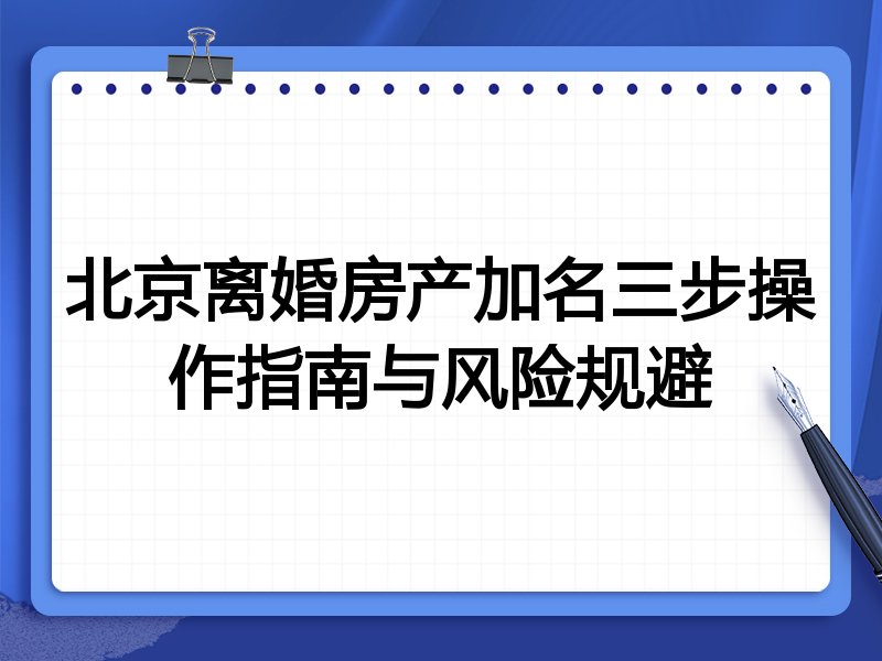 北京离婚房产加名三步操作指南与风险规避