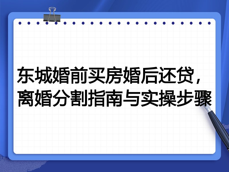 东城婚前买房婚后还贷,离婚分割指南与实操步骤