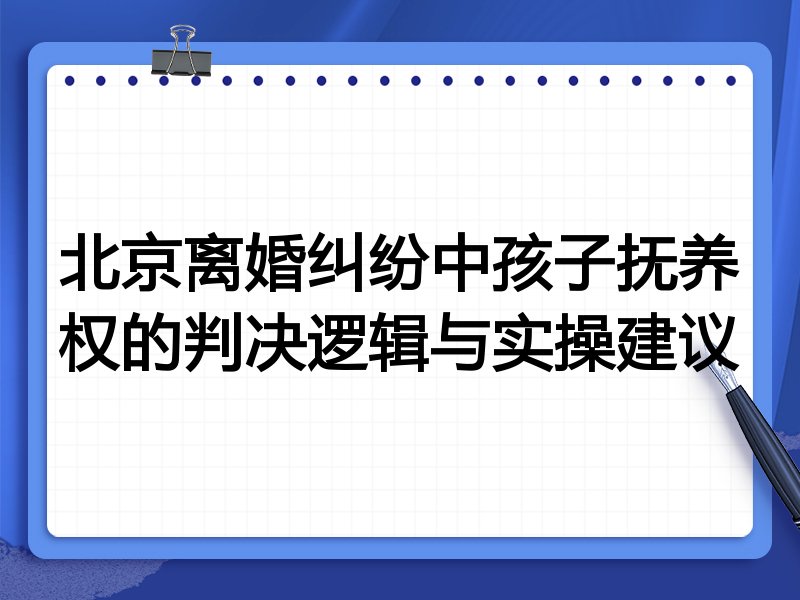 北京离婚纠纷中孩子抚养权的判决逻辑与实操建议