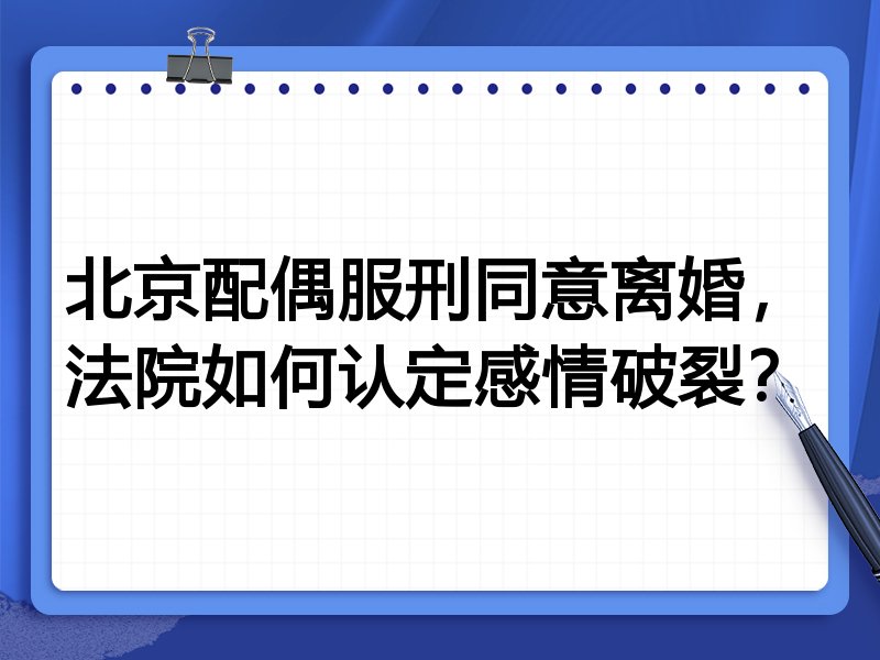 北京配偶服刑同意离婚,法院如何认定感情破裂?