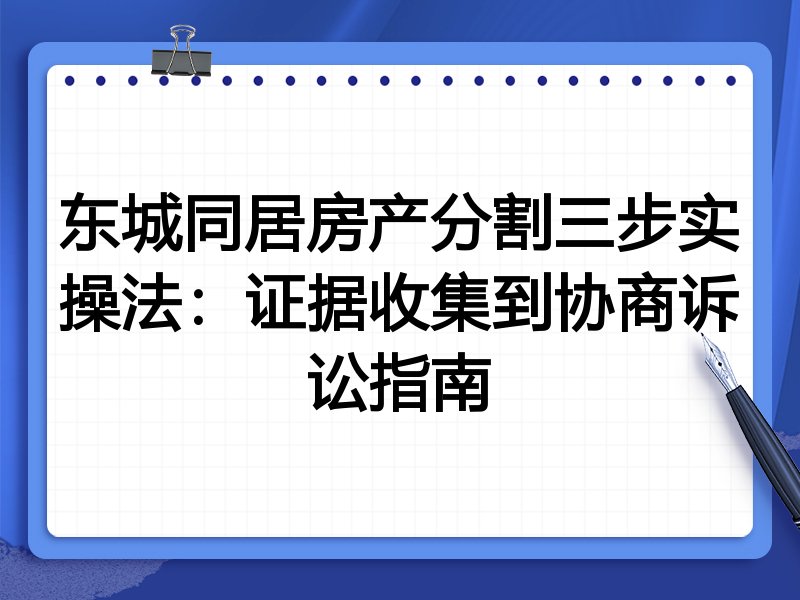 东城同居房产分割三步实操法：证据收集到协商诉讼指南